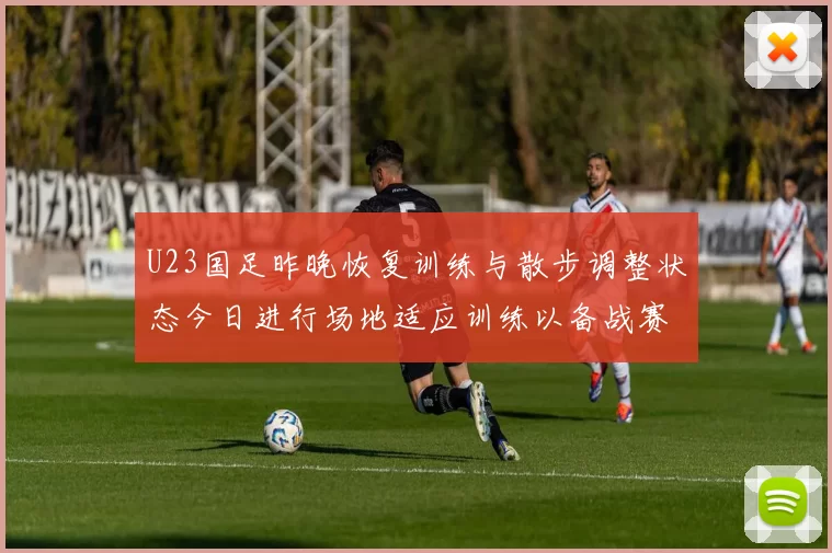 U23国足昨晚恢复训练与散步调整状态今日进行场地适应训练以备战赛事
