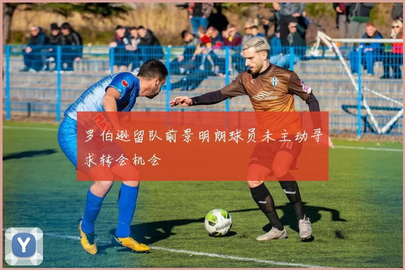 罗伯逊留队前景明朗球员未主动寻求转会机会