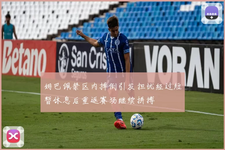 姆巴佩禁区内摔倒引发担忧经过短暂休息后重返赛场继续拼搏
