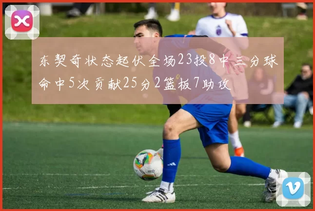 东契奇状态起伏全场23投8中三分球命中5次贡献25分2篮板7助攻
