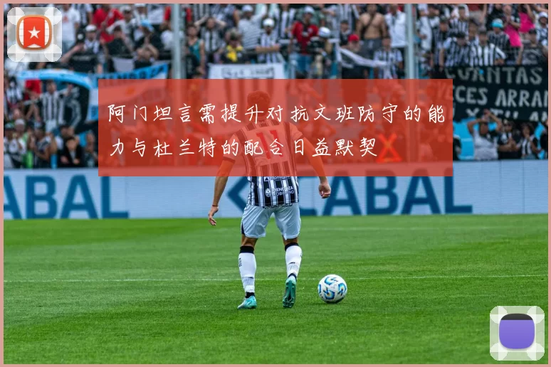 阿门坦言需提升对抗文班防守的能力与杜兰特的配合日益默契