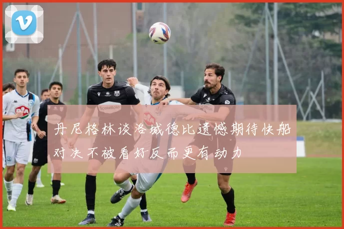 丹尼格林谈洛城德比遗憾期待快船对决不被看好反而更有动力