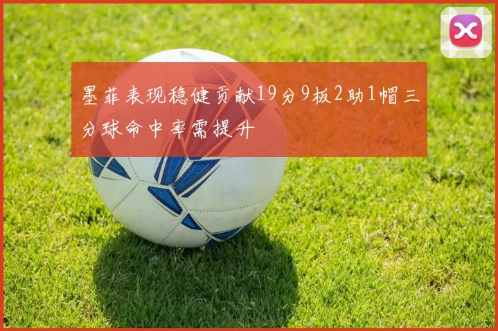 墨菲表现稳健贡献19分9板2助1帽三分球命中率需提升