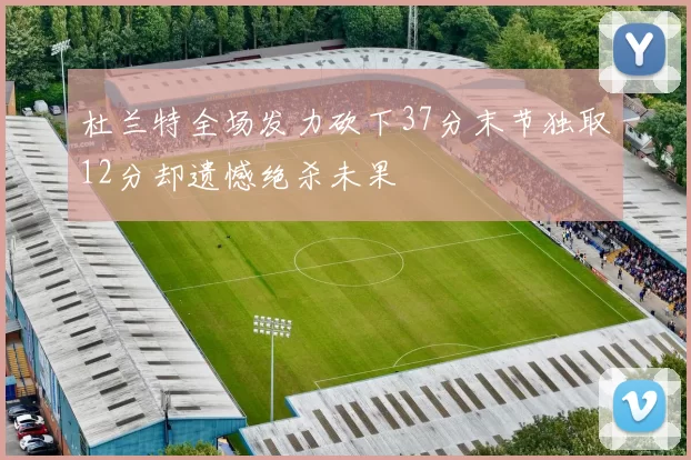 杜兰特全场发力砍下37分末节独取12分却遗憾绝杀未果