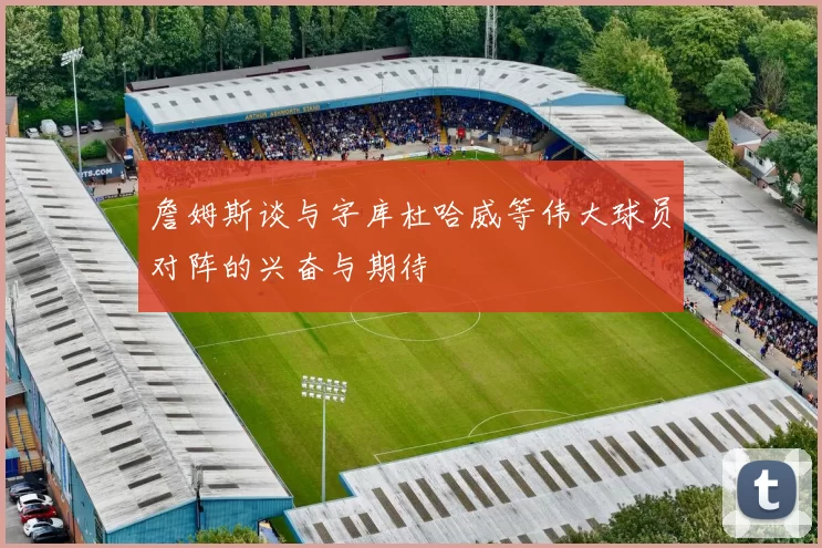 詹姆斯谈与字库杜哈威等伟大球员对阵的兴奋与期待