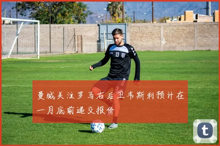 曼城关注罗马右后卫韦斯利预计在一月底前递交报价
