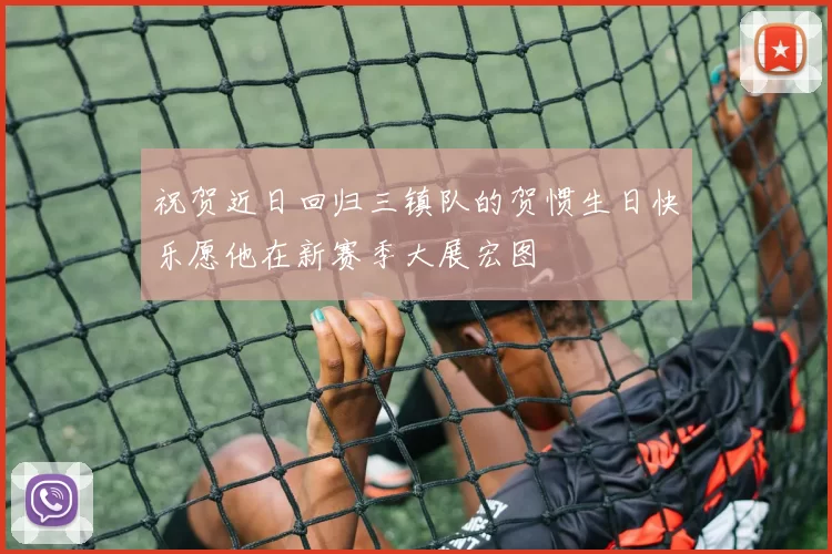 祝贺近日回归三镇队的贺惯生日快乐愿他在新赛季大展宏图