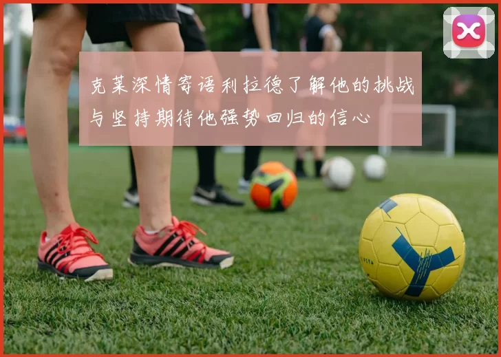 克莱深情寄语利拉德了解他的挑战与坚持期待他强势回归的信心