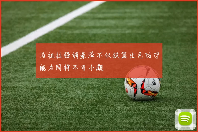 马祖拉强调豪泽不仅投篮出色防守能力同样不可小觑