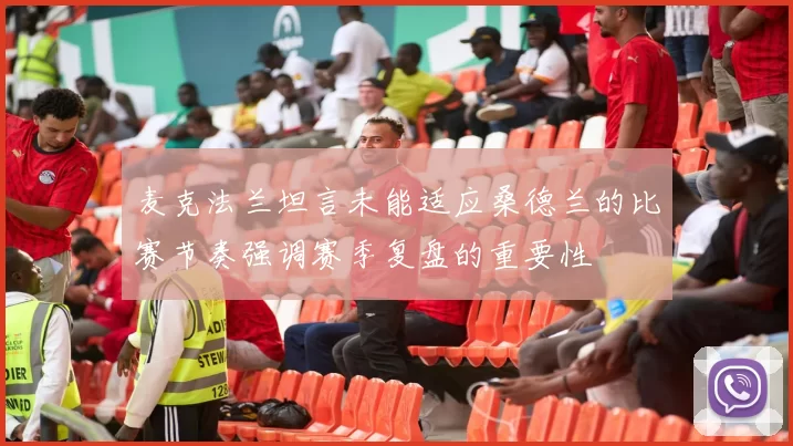 麦克法兰坦言未能适应桑德兰的比赛节奏强调赛季复盘的重要性