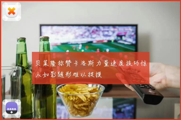 贝莱隆称赞卡洛斯力量速度技巧惊人如影随形难以捉摸