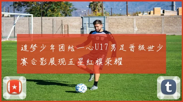 追梦少年团结一心U17男足晋级世少赛合影展现五星红旗荣耀